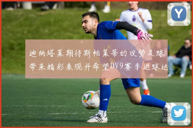 迪纳塔莱期待斯帕莱蒂的攻势足球带来精彩表现并希望DV9赛季进球达到20个