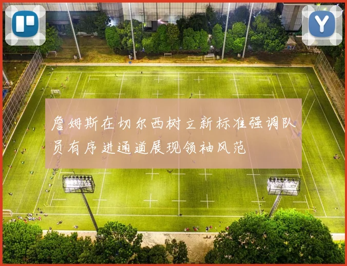 詹姆斯在切尔西树立新标准强调队员有序进通道展现领袖风范