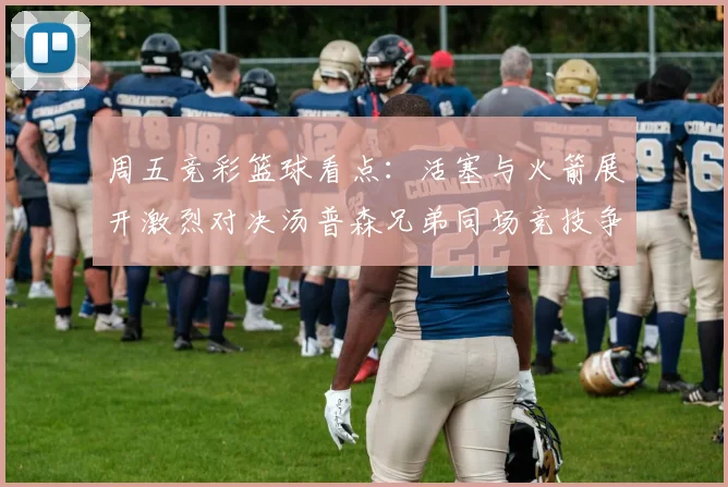 周五竞彩篮球看点：活塞与火箭展开激烈对决汤普森兄弟同场竞技争夺荣耀