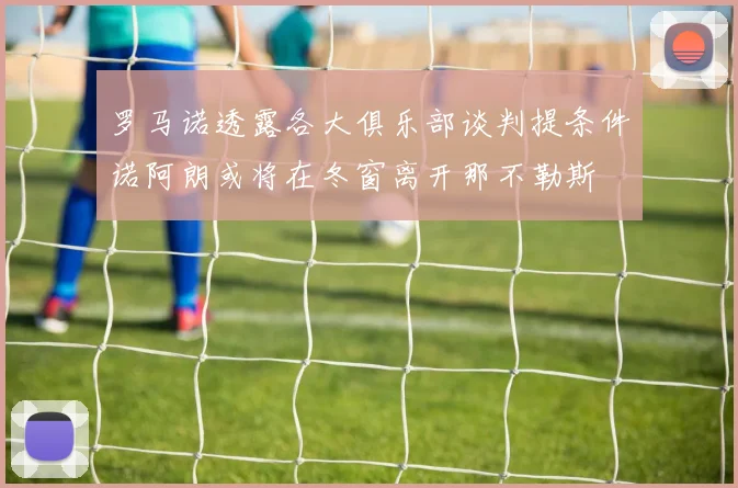 罗马诺透露各大俱乐部谈判提条件诺阿朗或将在冬窗离开那不勒斯
