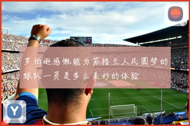 罗伯逊感慨能为苏格兰人民圆梦的球队一员是多么美妙的体验