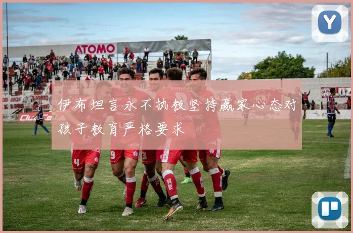 伊布坦言永不执教坚持赢家心态对孩子教育严格要求