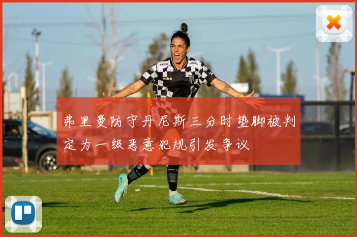 弗里曼防守丹尼斯三分时垫脚被判定为一级恶意犯规引发争议