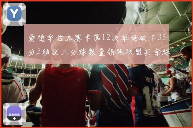 爱德华兹本赛季第12次单场砍下35分5助攻三分球数量领跑联盟其余球员最多仅8次