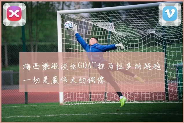 梅西谦逊谈论GOAT称马拉多纳超越一切是最伟大的偶像