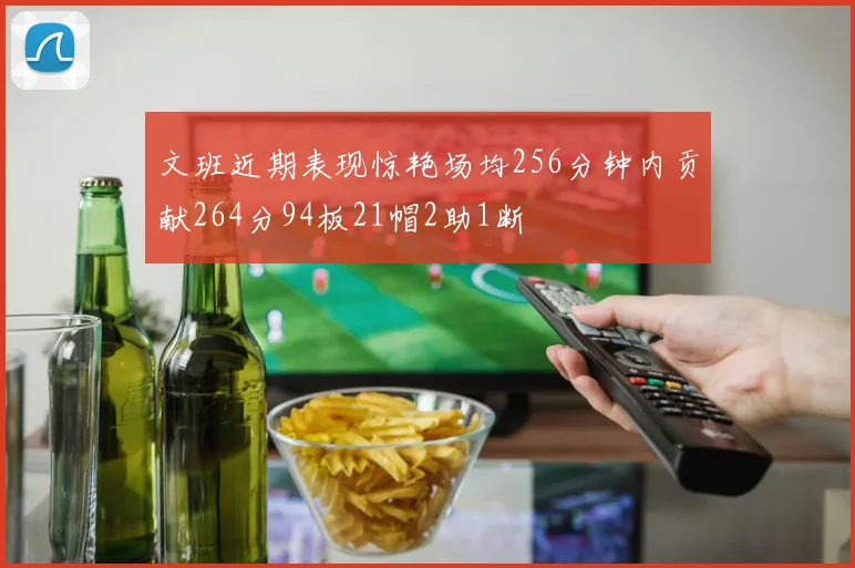 文班近期表现惊艳场均256分钟内贡献264分94板21帽2助1断