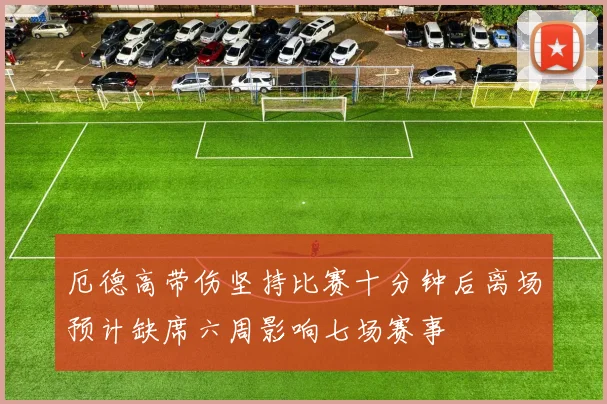 厄德高带伤坚持比赛十分钟后离场预计缺席六周影响七场赛事