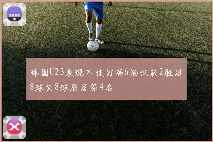 韩国U23表现不佳打满6场仅获2胜进8球失8球屈居第4名