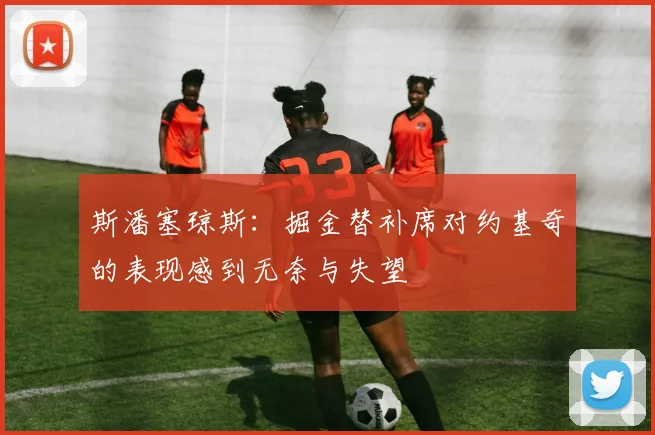 斯潘塞琼斯：掘金替补席对约基奇的表现感到无奈与失望
