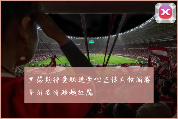 里瑟期待曼联进步但坚信利物浦赛季排名将超越红魔