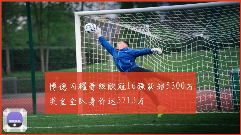 博德闪耀晋级欧冠16强获超5300万奖金全队身价达5713万