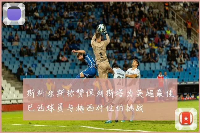 斯科尔斯称赞保利斯塔为英超最佳巴西球员与梅西对位的挑战