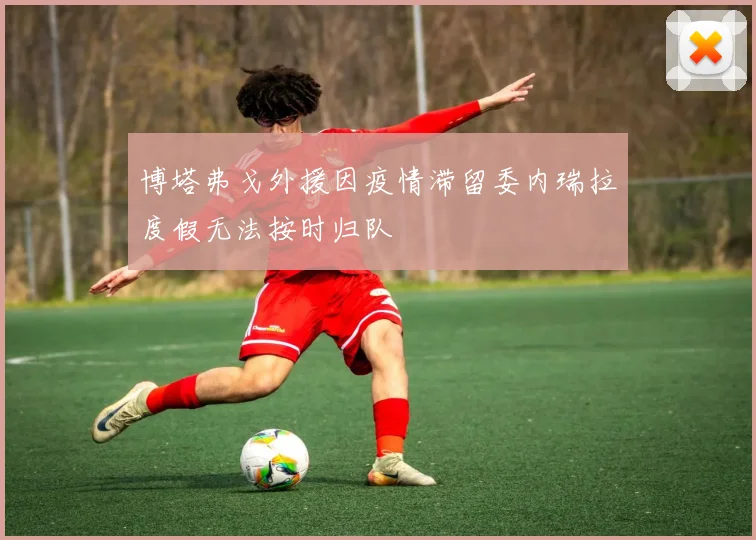 博塔弗戈外援因疫情滞留委内瑞拉度假无法按时归队