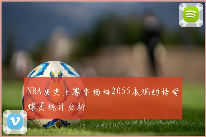 NBA历史上赛季场均2055表现的传奇球员统计分析