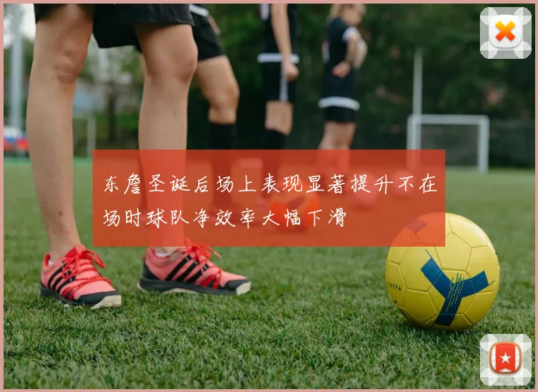 东詹圣诞后场上表现显著提升不在场时球队净效率大幅下滑