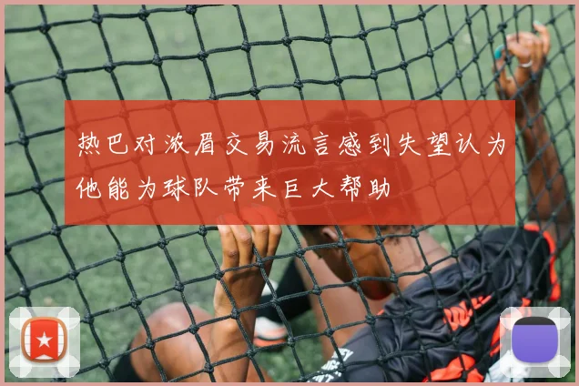 热巴对浓眉交易流言感到失望认为他能为球队带来巨大帮助