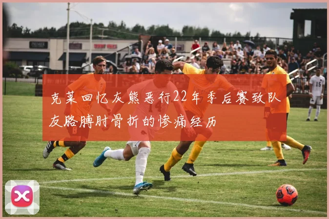 克莱回忆灰熊恶行22年季后赛致队友胳膊肘骨折的惨痛经历