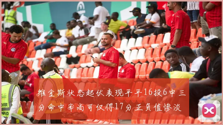 维金斯状态起伏表现平平16投6中三分命中率尚可仅得17分正负值惨淡12
