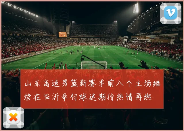 山东高速男篮新赛季前八个主场继续在临沂举行球迷期待热情再燃