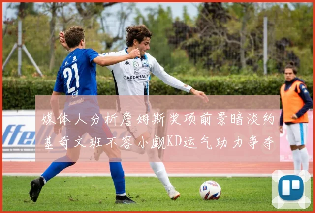 媒体人分析詹姆斯奖项前景暗淡约基奇文班不容小觑KD运气助力争夺一阵