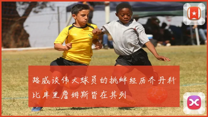 路威谈伟大球员的挑衅经历乔丹科比库里詹姆斯皆在其列