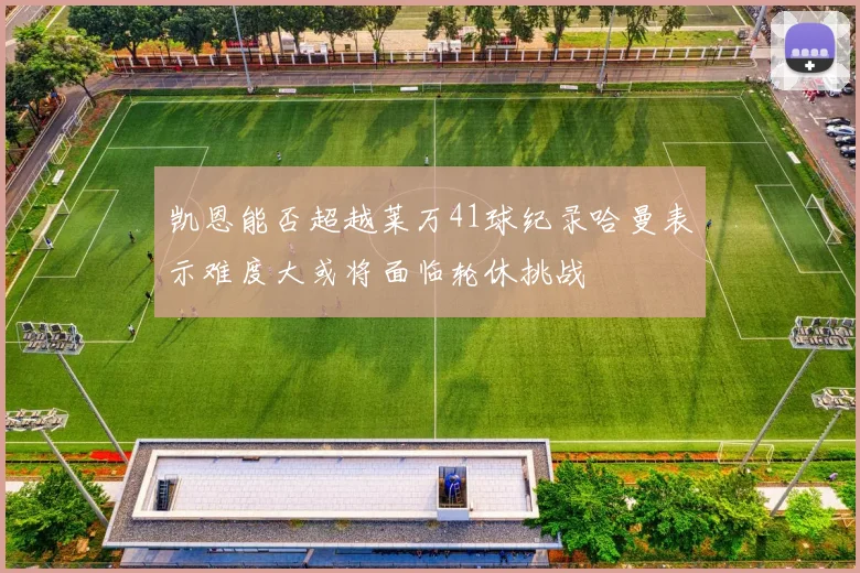 凯恩能否超越莱万41球纪录哈曼表示难度大或将面临轮休挑战