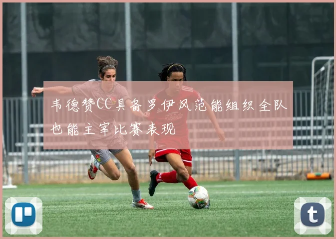 韦德赞CC具备罗伊风范能组织全队也能主宰比赛表现