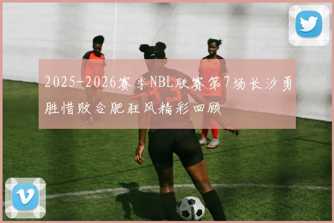 2025-2026赛季NBL联赛第7场长沙勇胜惜败合肥狂风精彩回顾