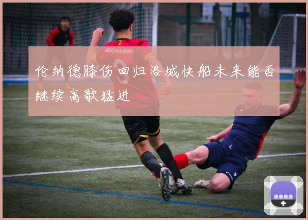 伦纳德膝伤回归洛城快船未来能否继续高歌猛进