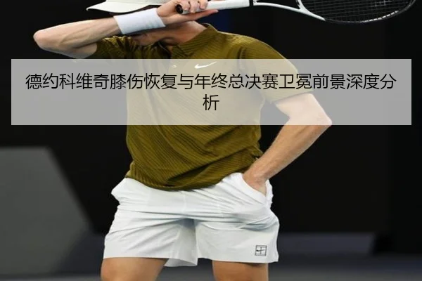 德约科维奇膝伤恢复与年终总决赛卫冕前景深度分析 | BOYUSPORTS