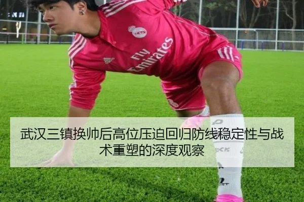 武汉三镇换帅后高位压迫回归防线稳定性与战术重塑的深度观察 | BOYUSPORTS